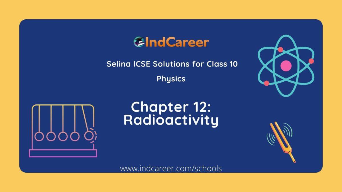 Selina Class 10 ICSE Solutions Physics : Chapter 12- Radioactivity