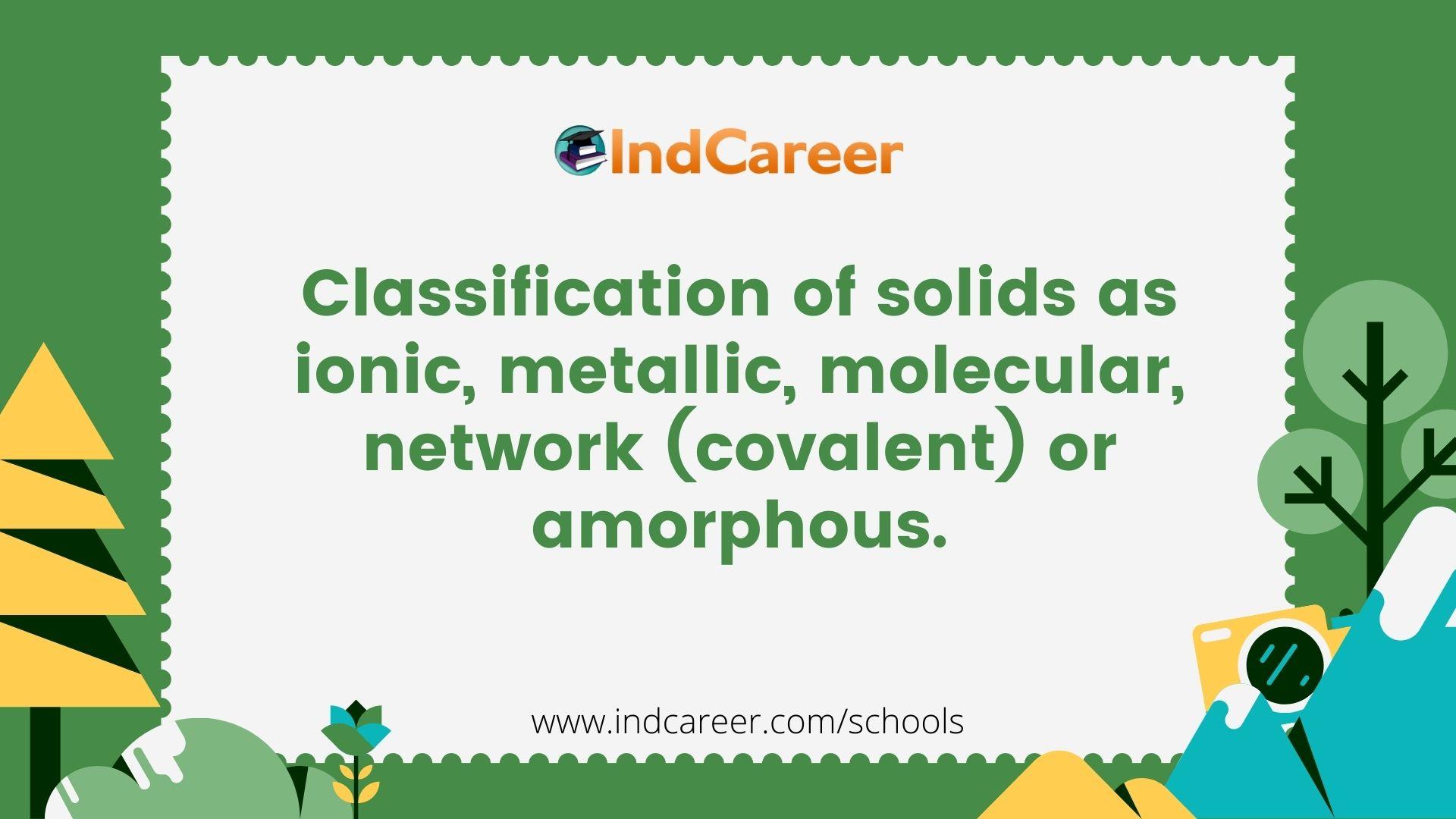 Classification of solids as ionic, metallic, molecular, network (covalent) or amorphous.